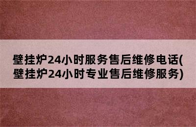 壁挂炉24小时服务售后维修电话(壁挂炉24小时专业售后维修服务)