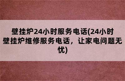 壁挂炉24小时服务电话(24小时壁挂炉维修服务电话，让家电问题无忧)