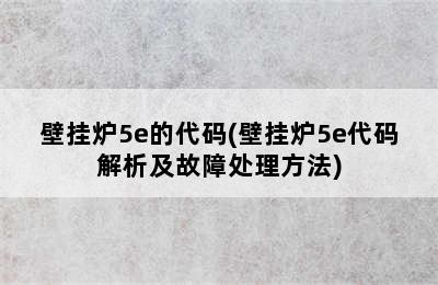 壁挂炉5e的代码(壁挂炉5e代码解析及故障处理方法)