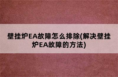 壁挂炉EA故障怎么排除(解决壁挂炉EA故障的方法)