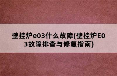 壁挂炉e03什么故障(壁挂炉E03故障排查与修复指南)