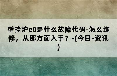 壁挂炉e0是什么故障代码-怎么维修，从那方面入手？-(今日-资讯)