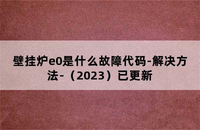 壁挂炉e0是什么故障代码-解决方法-（2023）已更新