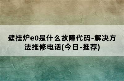 壁挂炉e0是什么故障代码-解决方法维修电话(今日-推荐)