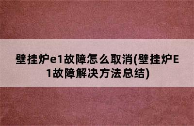 壁挂炉e1故障怎么取消(壁挂炉E1故障解决方法总结)