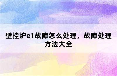 壁挂炉e1故障怎么处理，故障处理方法大全