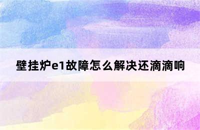 壁挂炉e1故障怎么解决还滴滴响