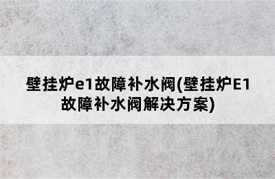 壁挂炉e1故障补水阀(壁挂炉E1故障补水阀解决方案)