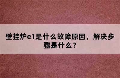 壁挂炉e1是什么故障原因，解决步骤是什么？