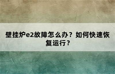 壁挂炉e2故障怎么办？如何快速恢复运行？