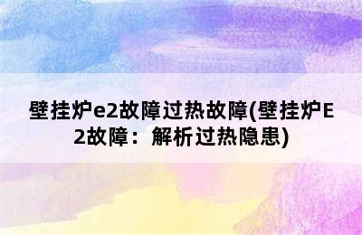 壁挂炉e2故障过热故障(壁挂炉E2故障：解析过热隐患)