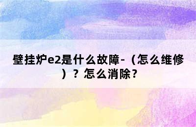 壁挂炉e2是什么故障-（怎么维修）？怎么消除？