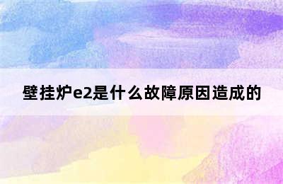 壁挂炉e2是什么故障原因造成的