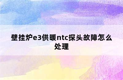 壁挂炉e3供暖ntc探头故障怎么处理