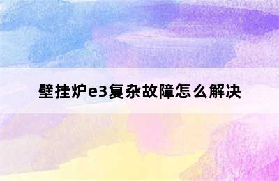 壁挂炉e3复杂故障怎么解决