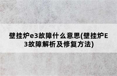 壁挂炉e3故障什么意思(壁挂炉E3故障解析及修复方法)