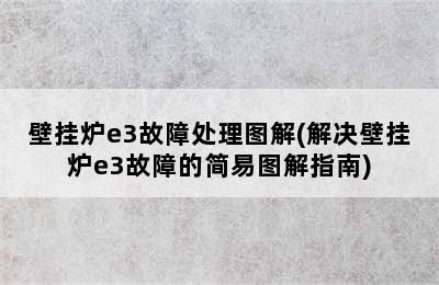 壁挂炉e3故障处理图解(解决壁挂炉e3故障的简易图解指南)