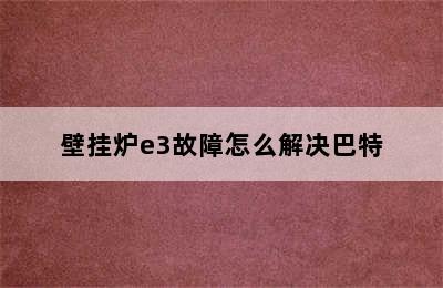 壁挂炉e3故障怎么解决巴特