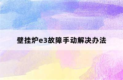 壁挂炉e3故障手动解决办法