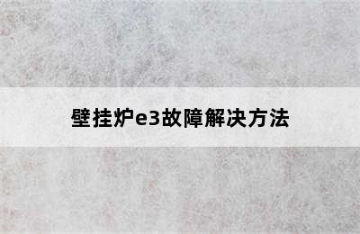 壁挂炉e3故障解决方法