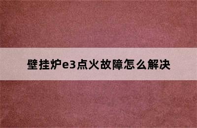 壁挂炉e3点火故障怎么解决