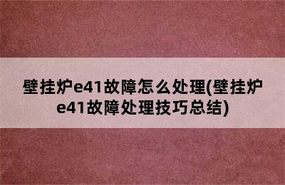 壁挂炉e41故障怎么处理(壁挂炉e41故障处理技巧总结)