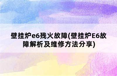 壁挂炉e6残火故障(壁挂炉E6故障解析及维修方法分享)