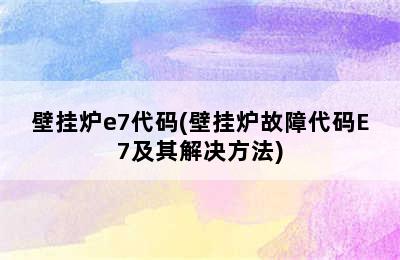 壁挂炉e7代码(壁挂炉故障代码E7及其解决方法)