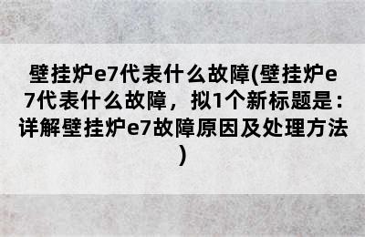 壁挂炉e7代表什么故障(壁挂炉e7代表什么故障，拟1个新标题是：详解壁挂炉e7故障原因及处理方法)