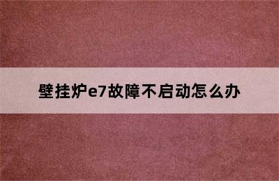 壁挂炉e7故障不启动怎么办