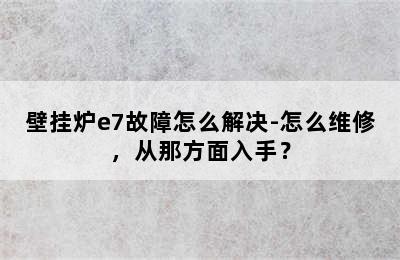 壁挂炉e7故障怎么解决-怎么维修，从那方面入手？