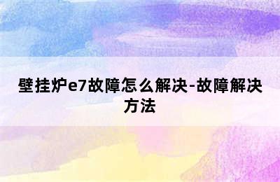 壁挂炉e7故障怎么解决-故障解决方法