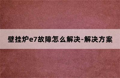 壁挂炉e7故障怎么解决-解决方案