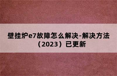 壁挂炉e7故障怎么解决-解决方法（2023）已更新