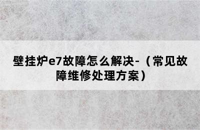 壁挂炉e7故障怎么解决-（常见故障维修处理方案）