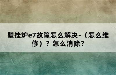 壁挂炉e7故障怎么解决-（怎么维修）？怎么消除？