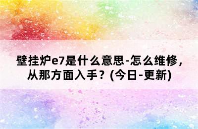 壁挂炉e7是什么意思-怎么维修，从那方面入手？(今日-更新)