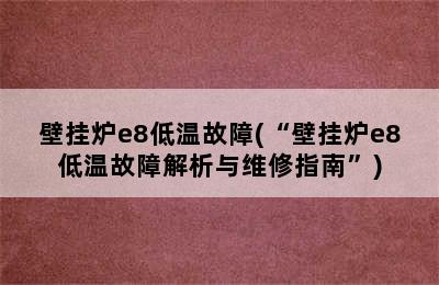 壁挂炉e8低温故障(“壁挂炉e8低温故障解析与维修指南”)