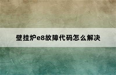 壁挂炉e8故障代码怎么解决