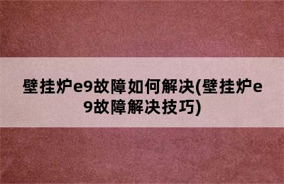 壁挂炉e9故障如何解决(壁挂炉e9故障解决技巧)