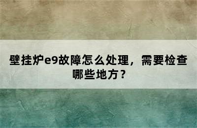 壁挂炉e9故障怎么处理，需要检查哪些地方？