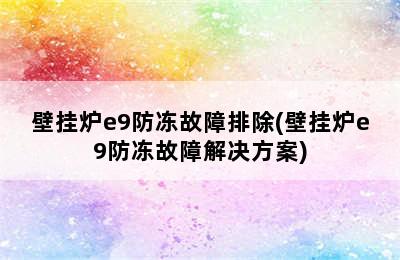 壁挂炉e9防冻故障排除(壁挂炉e9防冻故障解决方案)