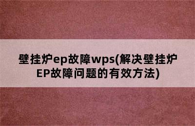 壁挂炉ep故障wps(解决壁挂炉EP故障问题的有效方法)