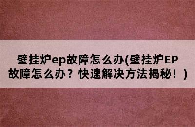 壁挂炉ep故障怎么办(壁挂炉EP故障怎么办？快速解决方法揭秘！)