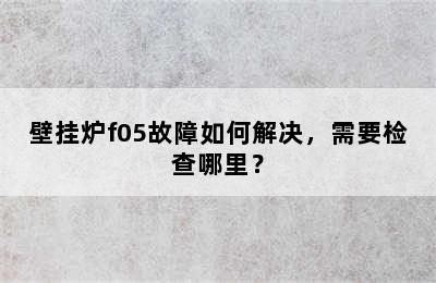 壁挂炉f05故障如何解决，需要检查哪里？