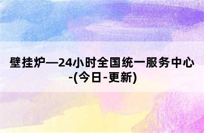 壁挂炉—24小时全国统一服务中心-(今日-更新)