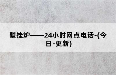 壁挂炉——24小时网点电话-(今日-更新)