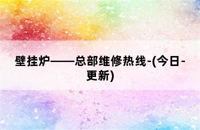 壁挂炉——总部维修热线-(今日-更新)