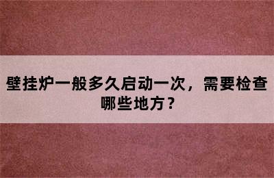 壁挂炉一般多久启动一次，需要检查哪些地方？