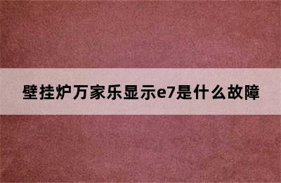 壁挂炉万家乐显示e7是什么故障